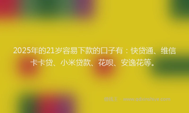 2025年的21岁容易下款的口子有：快贷通、维信卡卡贷、小米贷款、花呗、安逸花等。