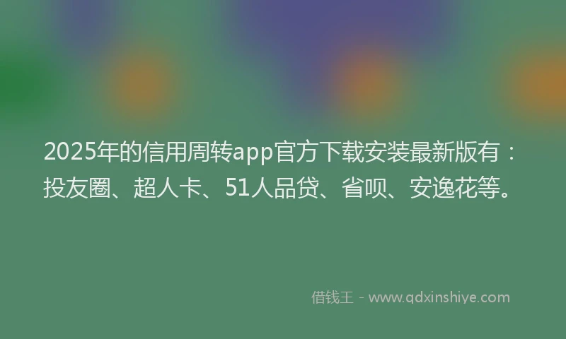 2025年的信用周转app官方下载安装最新版有：投友圈、超人卡、51人品贷、省呗、安逸花等。