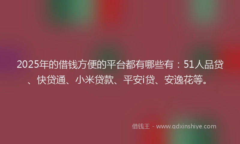2025年的借钱方便的平台都有哪些有：51人品贷、快贷通、小米贷款、平安i贷、安逸花等。