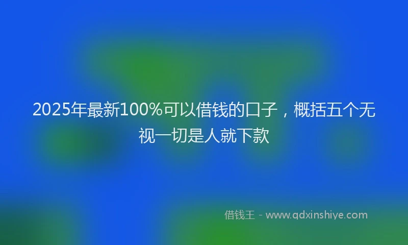 2025年最新100%可以借钱的口子，概括五个无视一切是人就下款