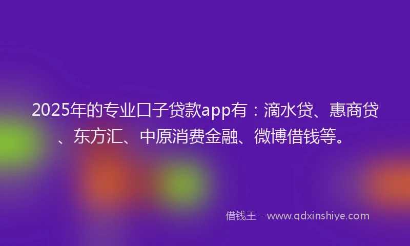2025年的专业口子贷款app有：滴水贷、惠商贷、东方汇、中原消费金融、微博借钱等。