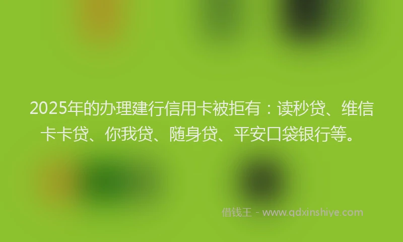 2025年的办理建行信用卡被拒有：读秒贷、维信卡卡贷、你我贷、随身贷、平安口袋银行等。