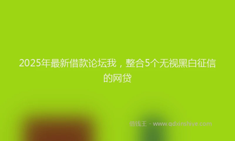 2025年最新借款论坛我，整合5个无视黑白征信的网贷