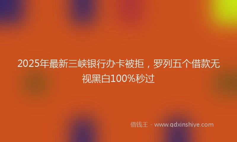 2025年最新三峡银行办卡被拒，罗列五个借款无视黑白100%秒过