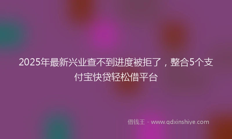 2025年最新兴业查不到进度被拒了，整合5个支付宝快贷轻松借平台