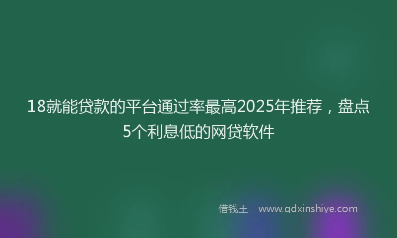18就能贷款的平台通过率最高2025年推荐，盘点5个利息低的网贷软件