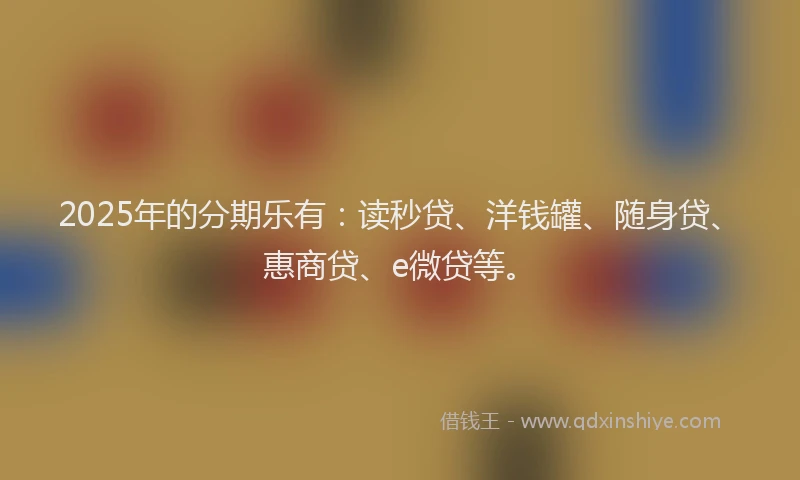 2025年的分期乐有：读秒贷、洋钱罐、随身贷、惠商贷、e微贷等。
