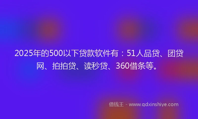2025年的500以下贷款软件有：51人品贷、团贷网、拍拍贷、读秒贷、360借条等。