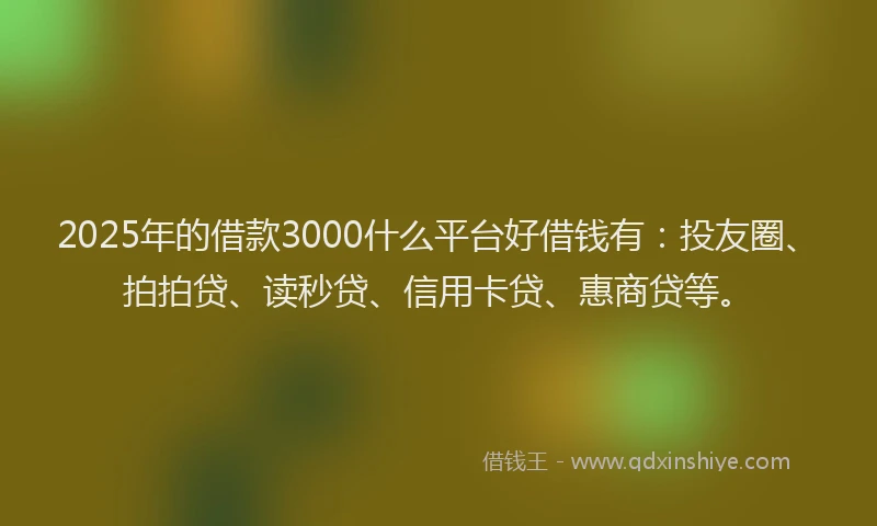 2025年的借款3000什么平台好借钱有：投友圈、拍拍贷、读秒贷、信用卡贷、惠商贷等。