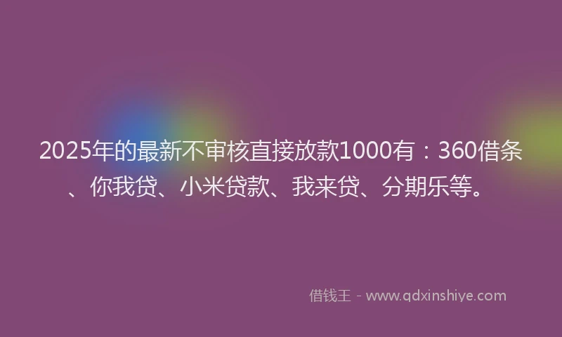 2025年的最新不审核直接放款1000有：360借条、你我贷、小米贷款、我来贷、分期乐等。