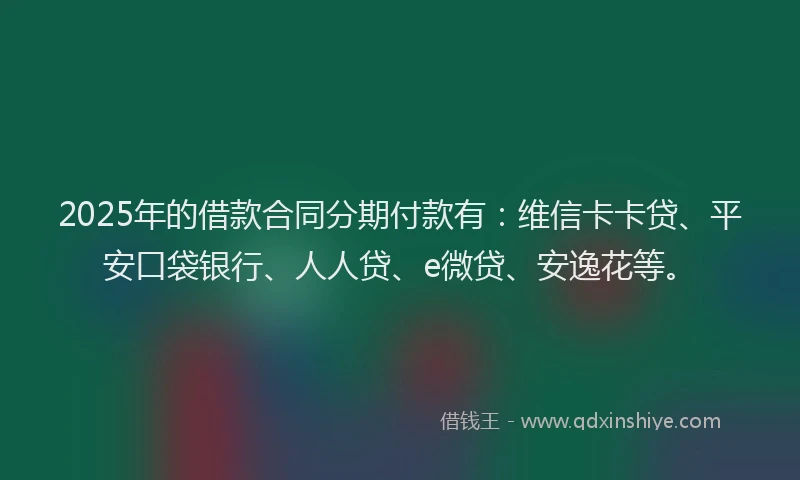 2025年的借款合同分期付款有：维信卡卡贷、平安口袋银行、人人贷、e微贷、安逸花等。