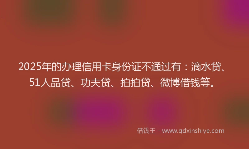 2025年的办理信用卡身份证不通过有：滴水贷、51人品贷、功夫贷、拍拍贷、微博借钱等。