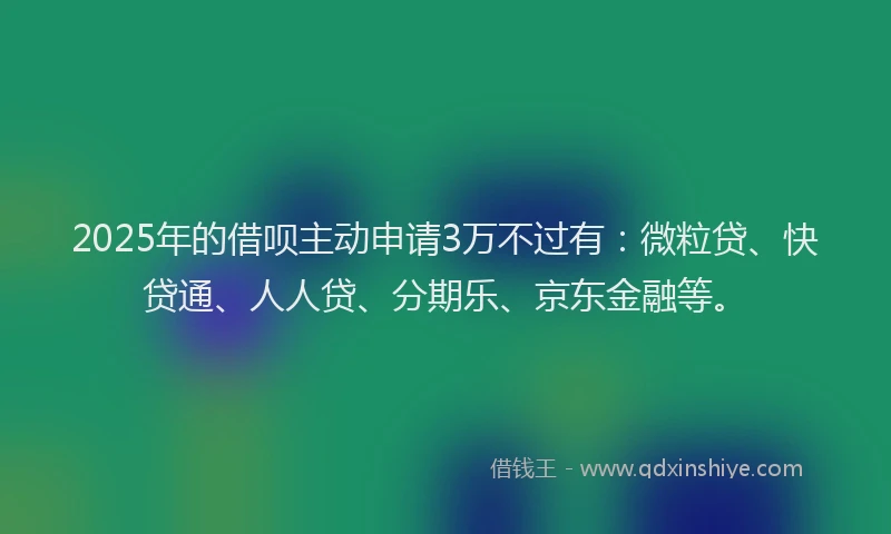 2025年的借呗主动申请3万不过有：微粒贷、快贷通、人人贷、分期乐、京东金融等。