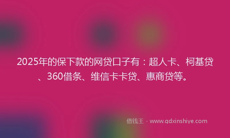 2025年的保下款的网贷口子有：超人卡、柯基贷、360借条、维信卡卡贷、惠商贷等。