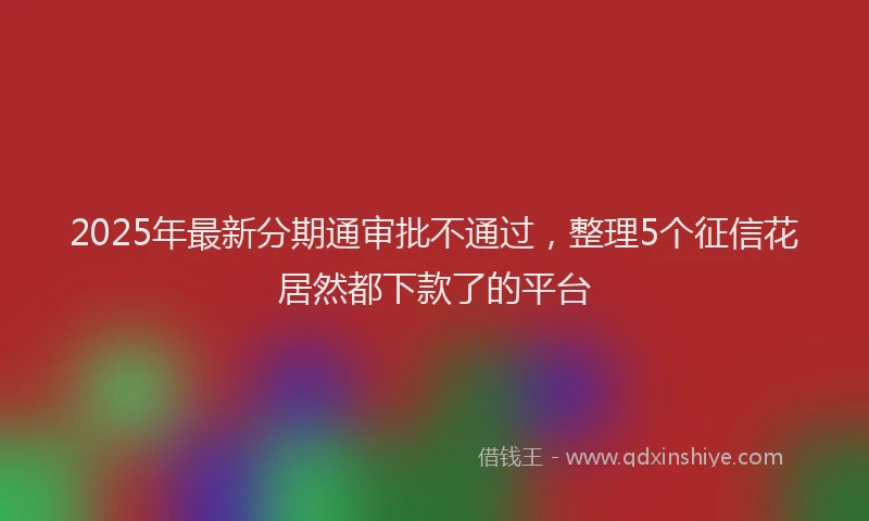 2025年最新分期通审批不通过，整理5个征信花居然都下款了的平台