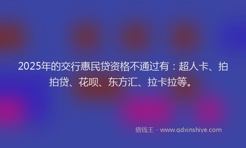 2025年的交行惠民贷资格不通过有：超人卡、拍拍贷、花呗、东方汇、拉卡拉等。