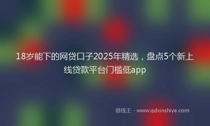 18岁能下的网贷口子2025年精选，盘点5个新上线贷款平台门槛低app