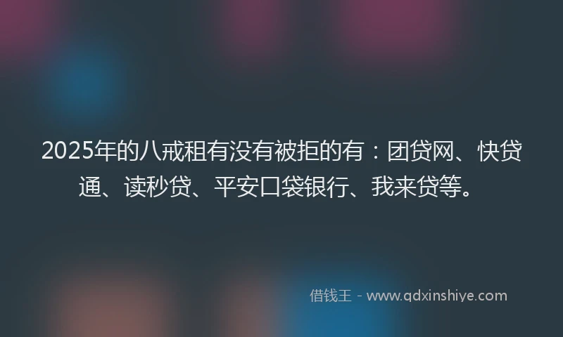 2025年的八戒租有没有被拒的有：团贷网、快贷通、读秒贷、平安口袋银行、我来贷等。