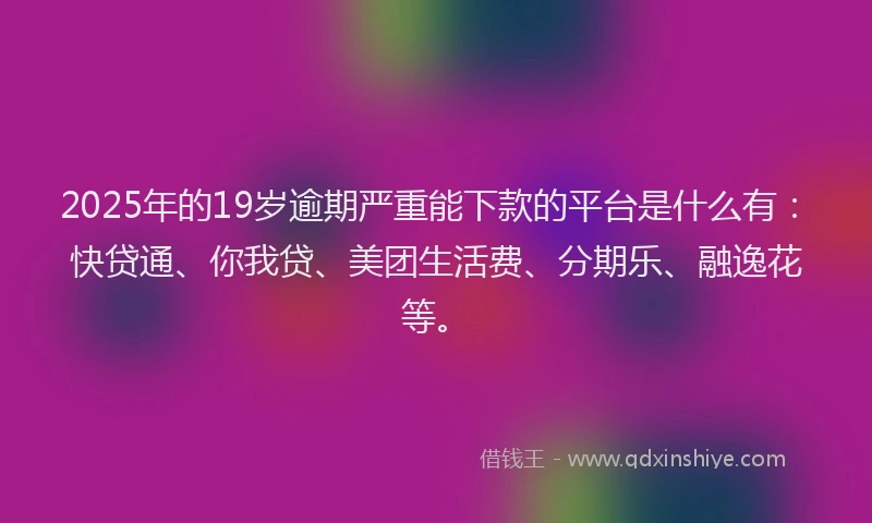 2025年的19岁逾期严重能下款的平台是什么有：快贷通、你我贷、美团生活费、分期乐、融逸花等。