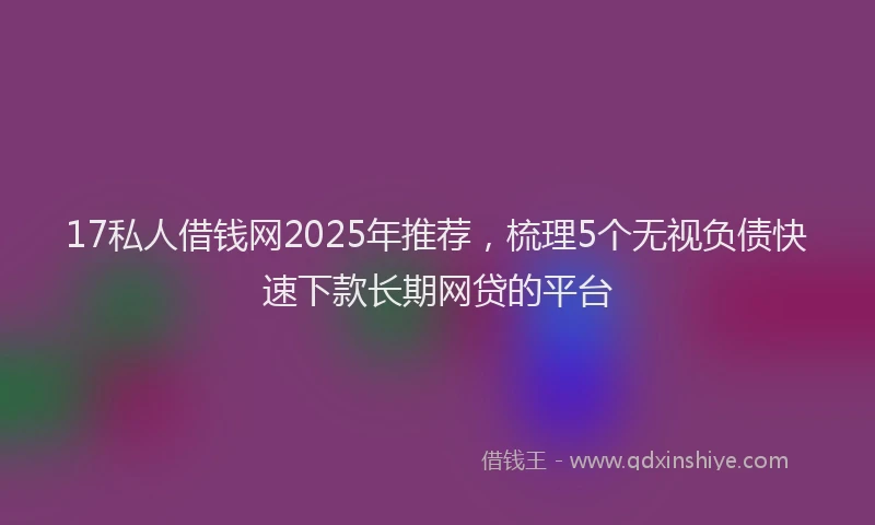 17私人借钱网2025年推荐，梳理5个无视负债快速下款长期网贷的平台