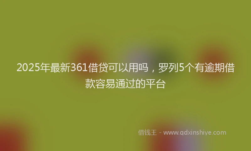 2025年最新361借贷可以用吗，罗列5个有逾期借款容易通过的平台