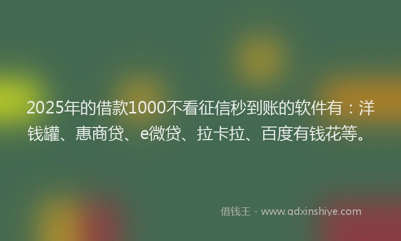 2025年的借款1000不看征信秒到账的软件有：洋钱罐、惠商贷、e微贷、拉卡拉、百度有钱花等。