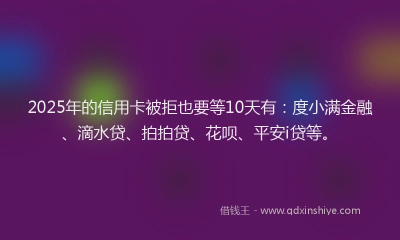 2025年的信用卡被拒也要等10天有：度小满金融、滴水贷、拍拍贷、花呗、平安i贷等。