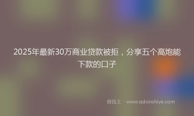 2025年最新30万商业贷款被拒，分享五个高炮能下款的口子