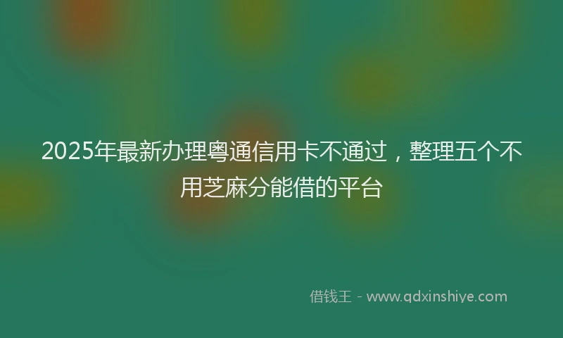 2025年最新办理粤通信用卡不通过，整理五个不用芝麻分能借的平台