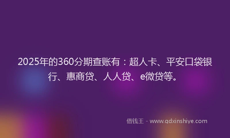 2025年的360分期查账有：超人卡、平安口袋银行、惠商贷、人人贷、e微贷等。