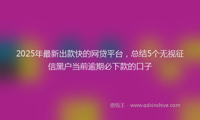 2025年最新出款快的网贷平台，总结5个无视征信黑户当前逾期必下款的口子