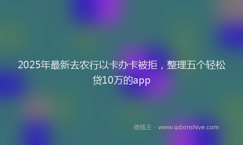 2025年最新去农行以卡办卡被拒，整理五个轻松贷10万的app