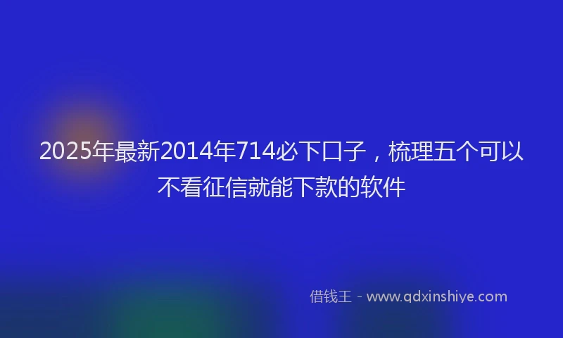 2025年最新2014年714必下口子，梳理五个可以不看征信就能下款的软件