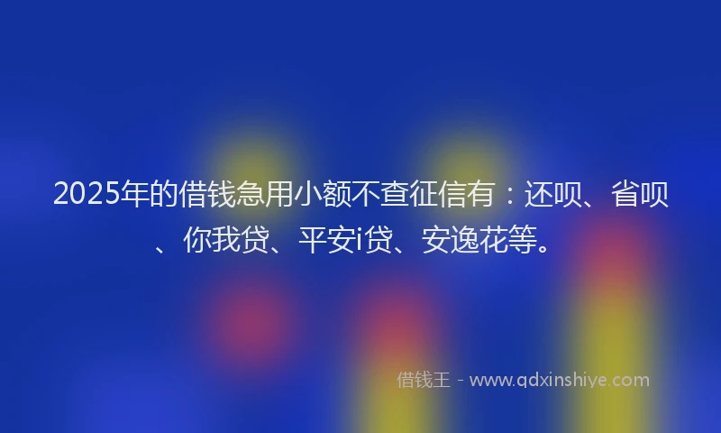 2025年的借钱急用小额不查征信有：还呗、省呗、你我贷、平安i贷、安逸花等。