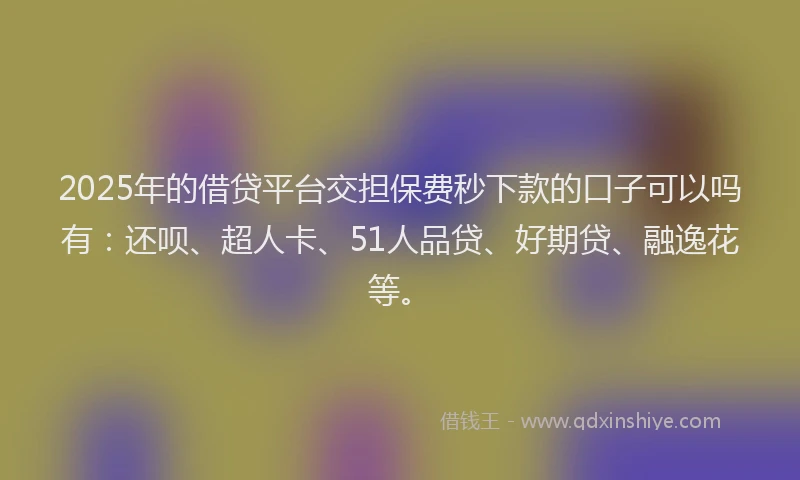 2025年的借贷平台交担保费秒下款的口子可以吗有：还呗、超人卡、51人品贷、好期贷、融逸花等。