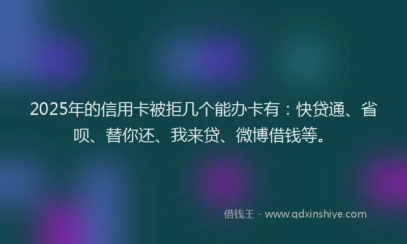 2025年的信用卡被拒几个能办卡有：快贷通、省呗、替你还、我来贷、微博借钱等。