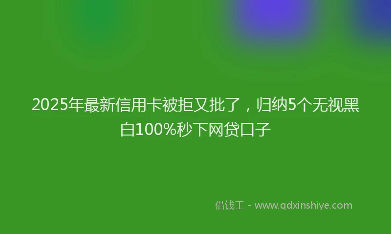 2025年最新信用卡被拒又批了，归纳5个无视黑白100%秒下网贷口子