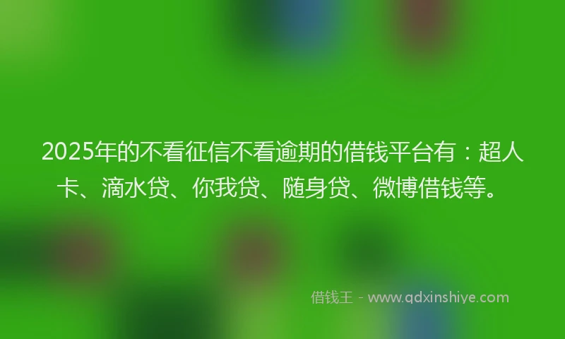 2025年的不看征信不看逾期的借钱平台有：超人卡、滴水贷、你我贷、随身贷、微博借钱等。