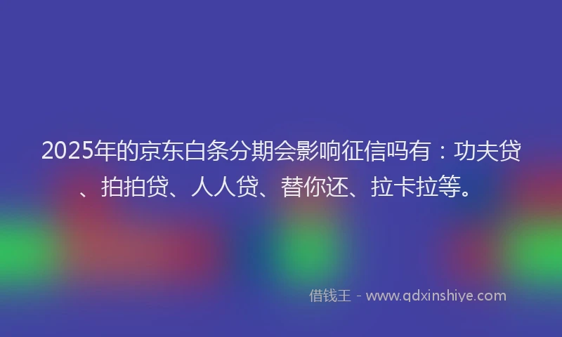 2025年的京东白条分期会影响征信吗有：功夫贷、拍拍贷、人人贷、替你还、拉卡拉等。