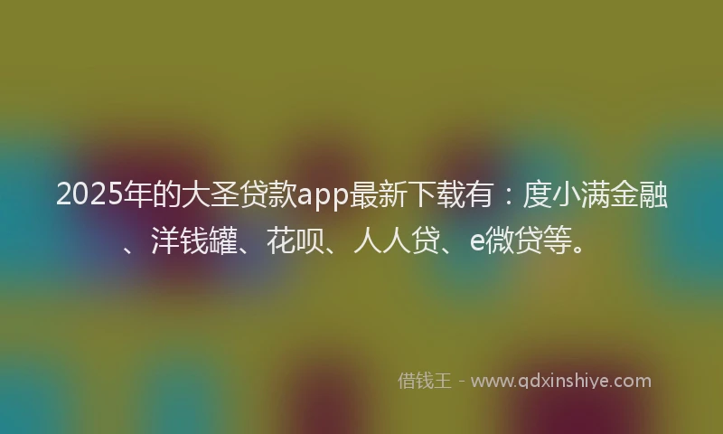 2025年的大圣贷款app最新下载有：度小满金融、洋钱罐、花呗、人人贷、e微贷等。