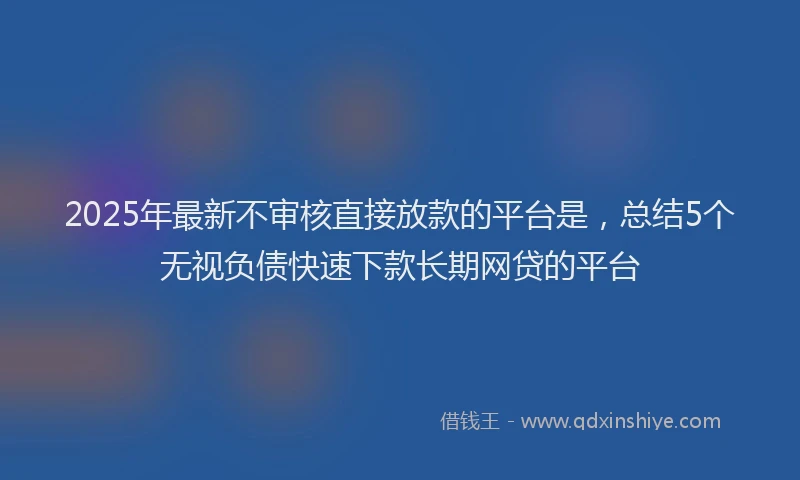 2025年最新不审核直接放款的平台是，总结5个无视负债快速下款长期网贷的平台
