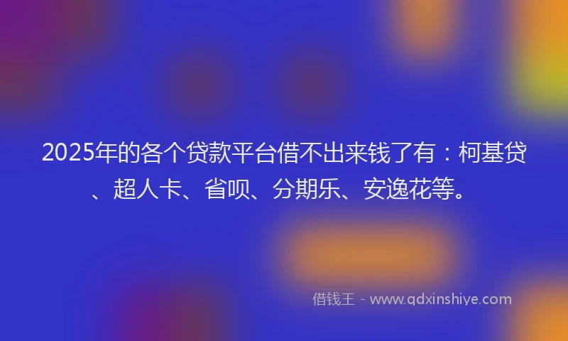 2025年的各个贷款平台借不出来钱了有：柯基贷、超人卡、省呗、分期乐、安逸花等。