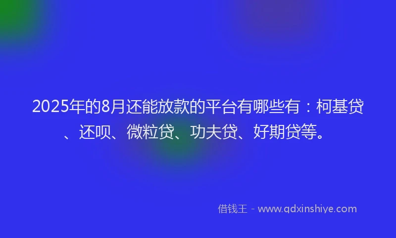 2025年的8月还能放款的平台有哪些有：柯基贷、还呗、微粒贷、功夫贷、好期贷等。