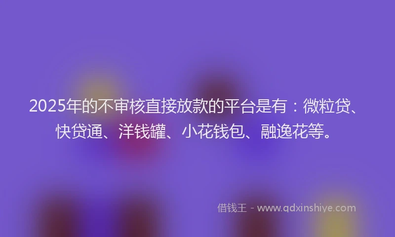 2025年的不审核直接放款的平台是有：微粒贷、快贷通、洋钱罐、小花钱包、融逸花等。