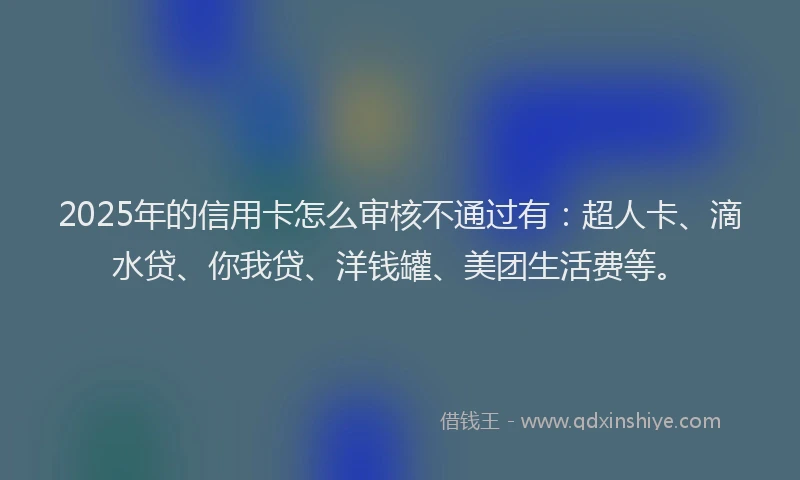 2025年的信用卡怎么审核不通过有：超人卡、滴水贷、你我贷、洋钱罐、美团生活费等。