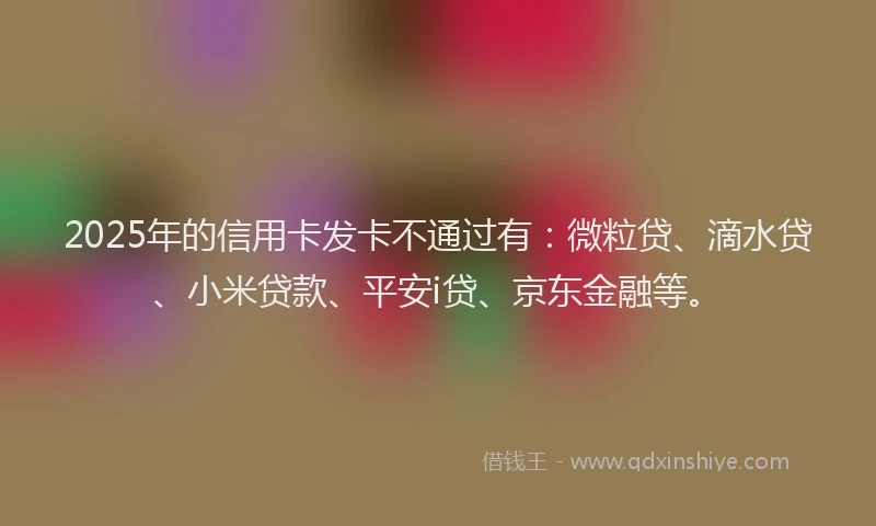 2025年的信用卡发卡不通过有：微粒贷、滴水贷、小米贷款、平安i贷、京东金融等。