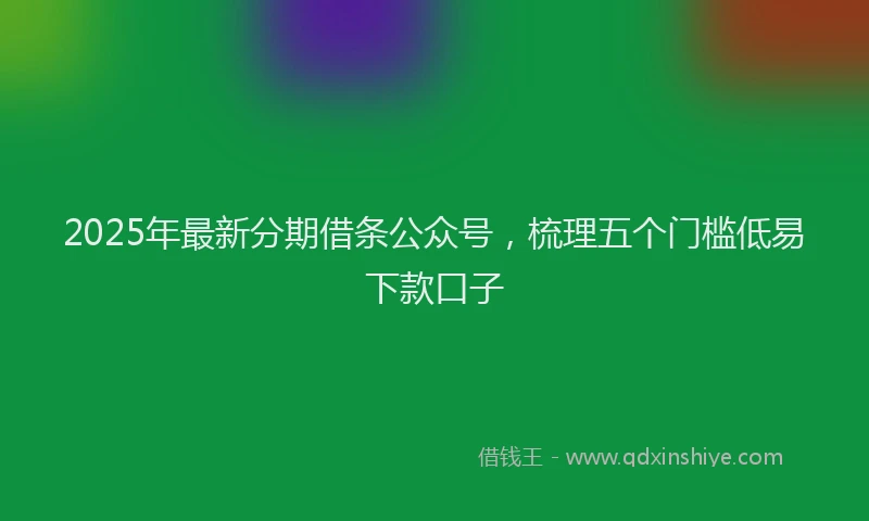 2025年最新分期借条公众号，梳理五个门槛低易下款口子
