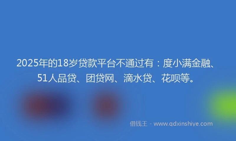 2025年的18岁贷款平台不通过有：度小满金融、51人品贷、团贷网、滴水贷、花呗等。