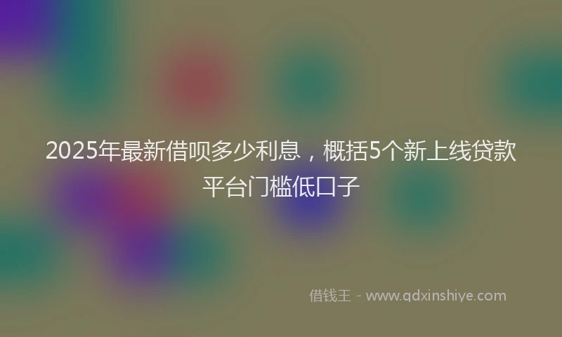 2025年最新借呗多少利息，概括5个新上线贷款平台门槛低口子