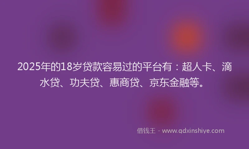 2025年的18岁贷款容易过的平台有：超人卡、滴水贷、功夫贷、惠商贷、京东金融等。